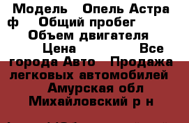  › Модель ­ Опель Астра ф  › Общий пробег ­ 347 000 › Объем двигателя ­ 1 400 › Цена ­ 130 000 - Все города Авто » Продажа легковых автомобилей   . Амурская обл.,Михайловский р-н